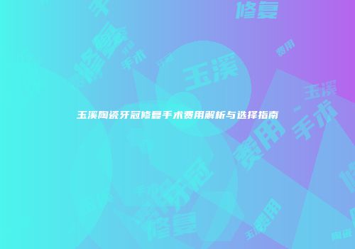 玉溪陶瓷牙冠修复手术费用解析与选择指南