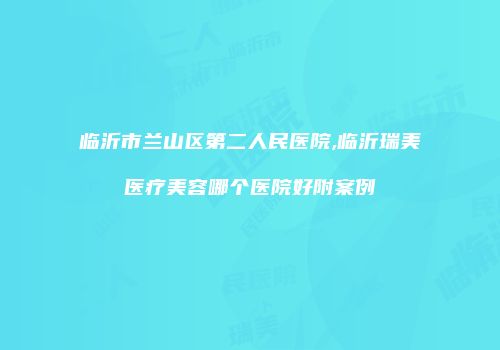 临沂市兰山区第二人民医院,临沂瑞美医疗美容哪个医院好附案例