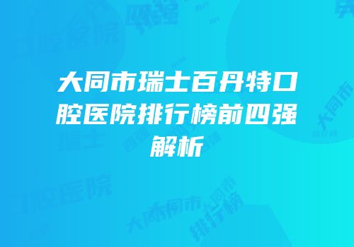 大同市瑞士百丹特口腔医院排行榜前四强解析