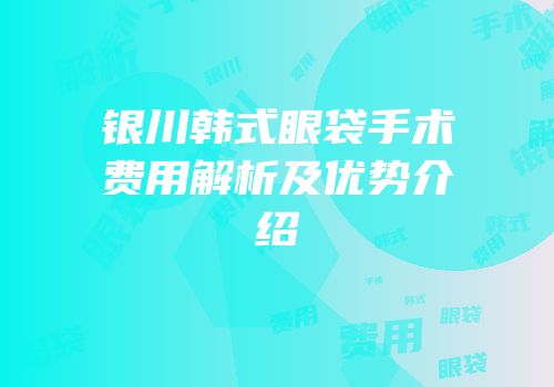 银川韩式眼袋手术费用解析及优势介绍