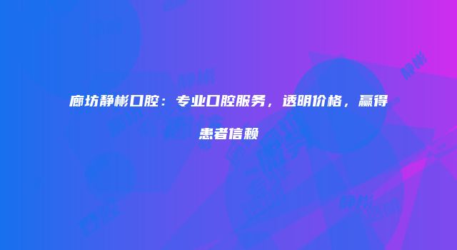 廊坊静彬口腔：专业口腔服务，透明价格，赢得患者信赖