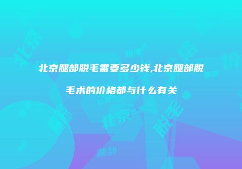 北京腿部脱毛需要多少钱,北京腿部脱毛术的价格都与什么有关