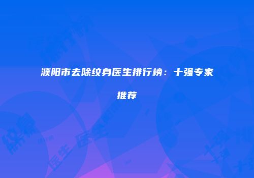 濮阳市去除纹身医生排行榜：十强专家推荐