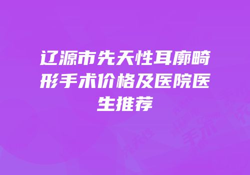辽源市先天性耳廓畸形手术价格及医院医生推荐