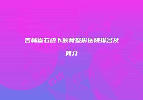 吉林省右边下颌骨整形医院排名及简介