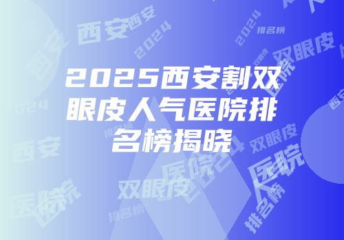 2025西安割双眼皮人气医院排名榜揭晓