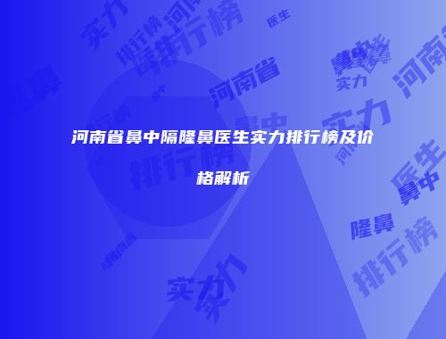 河南省鼻中隔隆鼻医生实力排行榜及价格解析