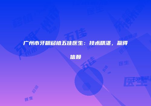 广州市牙龈移植五佳医生：技术精湛，赢得信赖
