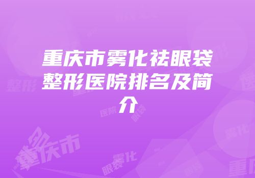 重庆市雾化祛眼袋整形医院排名及简介