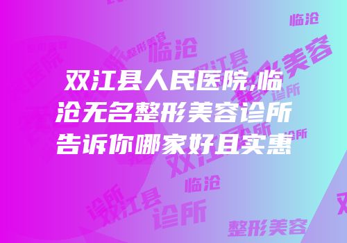 双江县人民医院,临沧无名整形美容诊所告诉你哪家好且实惠