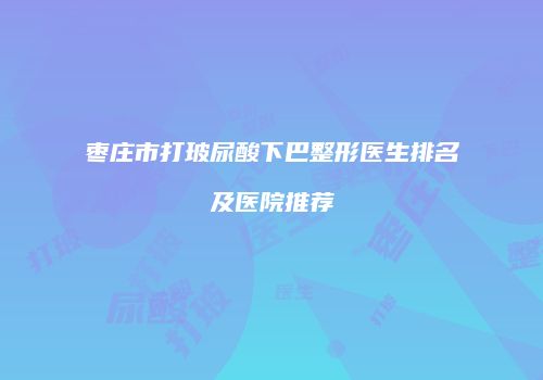 枣庄市打玻尿酸下巴整形医生排名及医院推荐