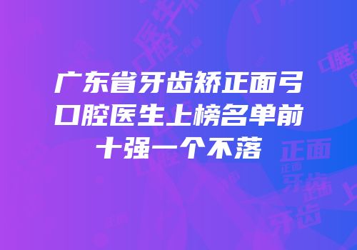 广东省牙齿矫正面弓口腔医生上榜名单前十强一个不落