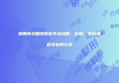 邯郸市双眼皮整形手术攻略：价格、医院推荐及案例分享