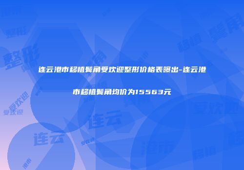 连云港市移植鬓角受欢迎整形价格表曝出-连云港市移植鬓角均价为15563元