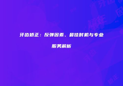 牙齿矫正：反弹因素、最佳时机与专业服务解析