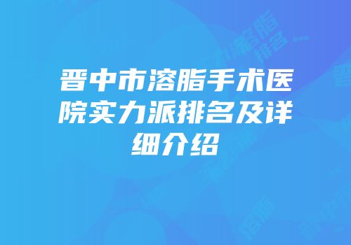 晋中市溶脂手术医院实力派排名及详细介绍