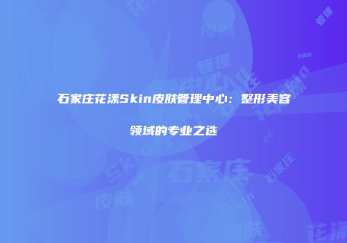 石家庄花漾Skin皮肤管理中心：整形美容领域的专业之选