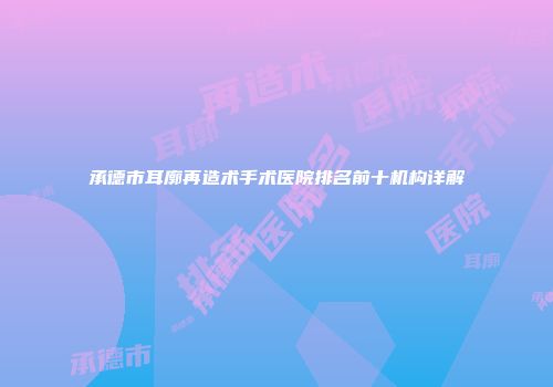 承德市耳廓再造术手术医院排名前十机构详解