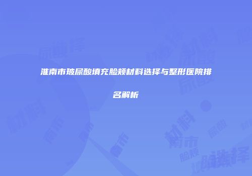淮南市玻尿酸填充脸颊材料选择与整形医院排名解析