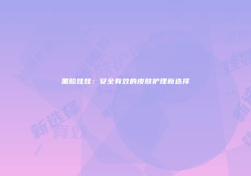 黑脸娃娃：安全有效的皮肤护理新选择