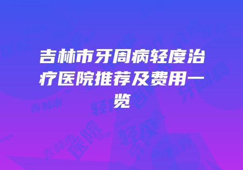 吉林市牙周病轻度治疗医院推荐及费用一览