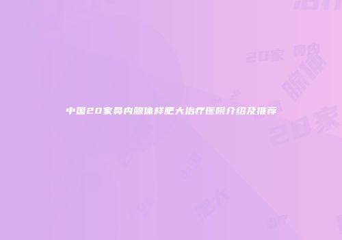 中国20家鼻内腺体样肥大治疗医院介绍及推荐