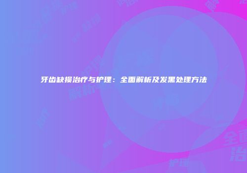 牙齿缺损治疗与护理：全面解析及发黑处理方法