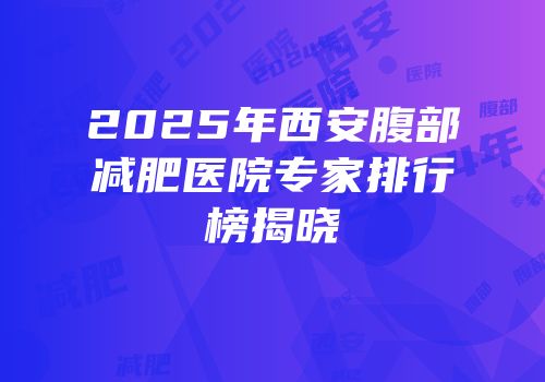 2025年西安腹部减肥医院专家排行榜揭晓