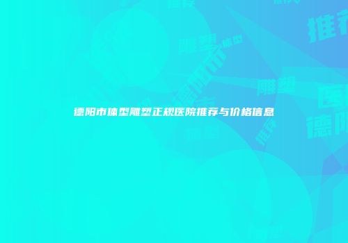 德阳市体型雕塑正规医院推荐与价格信息