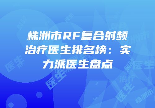 株洲市RF复合射频治疗医生排名榜：实力派医生盘点