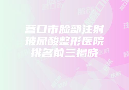 营口市脸部注射玻尿酸整形医院排名前三揭晓