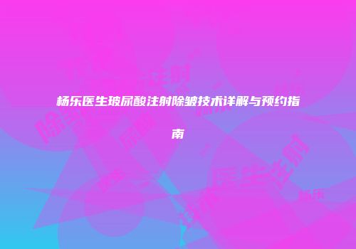 杨乐医生玻尿酸注射除皱技术详解与预约指南