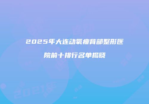 2025年大连动氧瘦背部整形医院前十排行名单揭晓