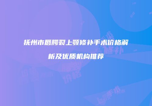 抚州市唇腭裂上颚修补手术价格解析及优质机构推荐