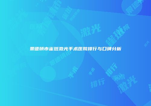 景德镇市雀斑激光手术医院排行与口碑分析