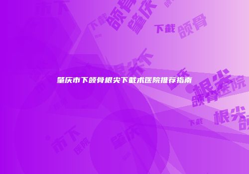 肇庆市下颌骨根尖下截术医院推荐指南