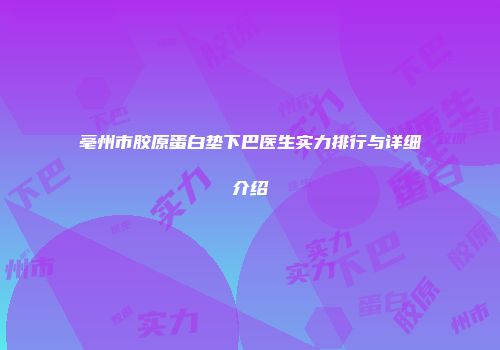 亳州市胶原蛋白垫下巴医生实力排行与详细介绍