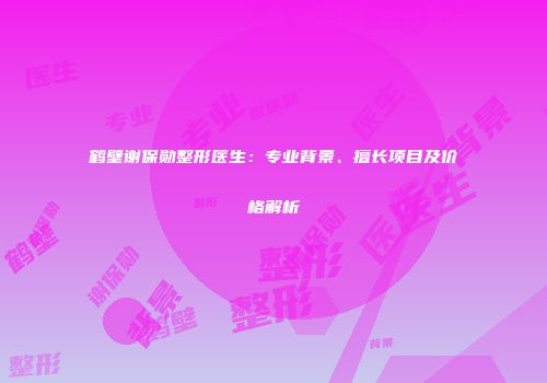 鹤壁谢保勋整形医生：专业背景、擅长项目及价格解析