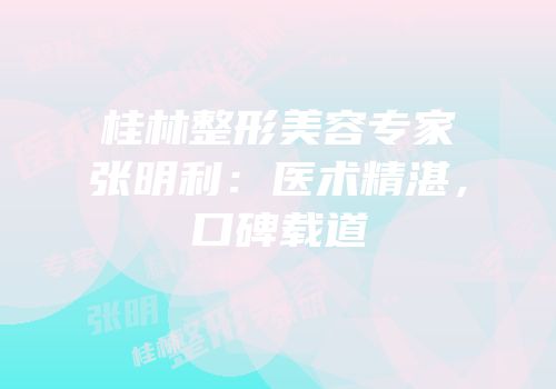 桂林整形美容专家张明利：医术精湛，口碑载道
