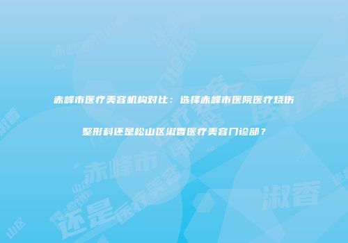 赤峰市医疗美容机构对比：选择赤峰市医院医疗烧伤整形科还是松山区淑香医疗美容门诊部？