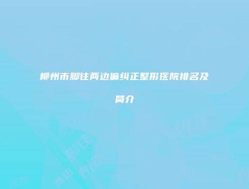 柳州市脚往两边偏纠正整形医院排名及简介