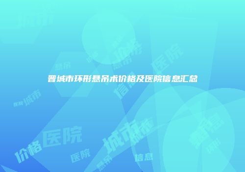 晋城市环形悬吊术价格及医院信息汇总