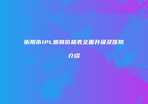 衡阳市IPL嫩肤价格表全面升级及医院介绍