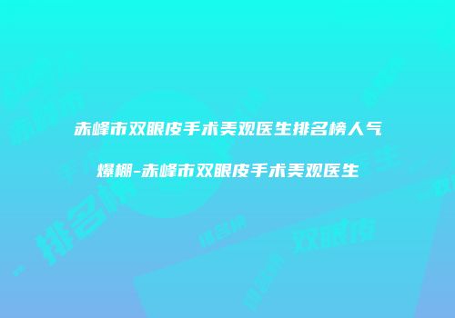 赤峰市双眼皮手术美观医生排名榜人气爆棚-赤峰市双眼皮手术美观医生
