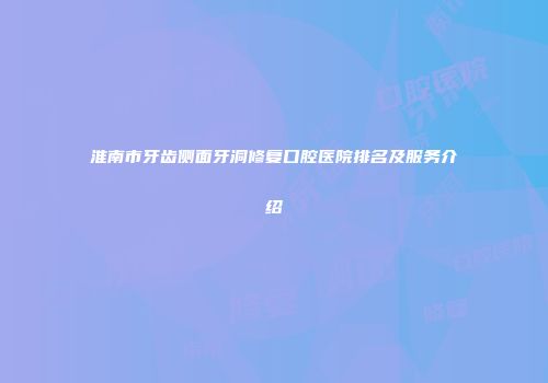 淮南市牙齿侧面牙洞修复口腔医院排名及服务介绍