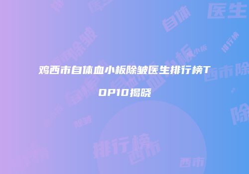 鸡西市自体血小板除皱医生排行榜TOP10揭晓