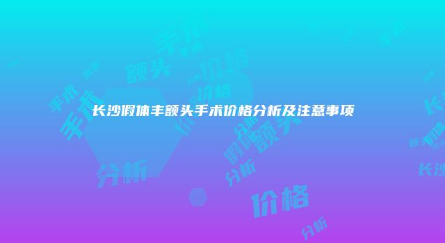 长沙假体丰额头手术价格分析及注意事项