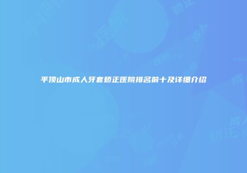 平顶山市成人牙套矫正医院排名前十及详细介绍