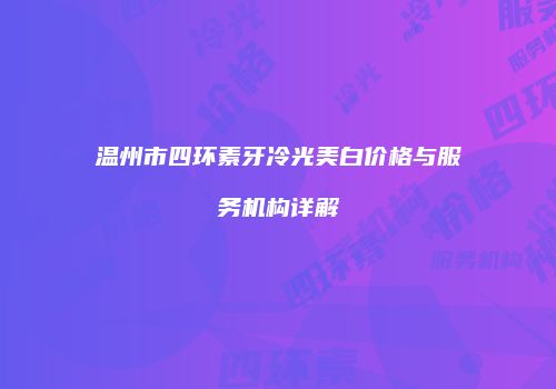 温州市四环素牙冷光美白价格与服务机构详解