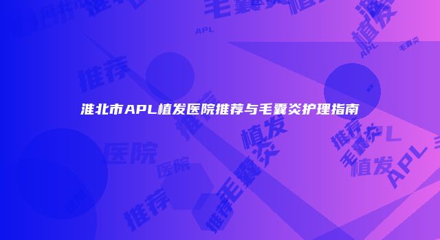 淮北市APL植发医院推荐与毛囊炎护理指南